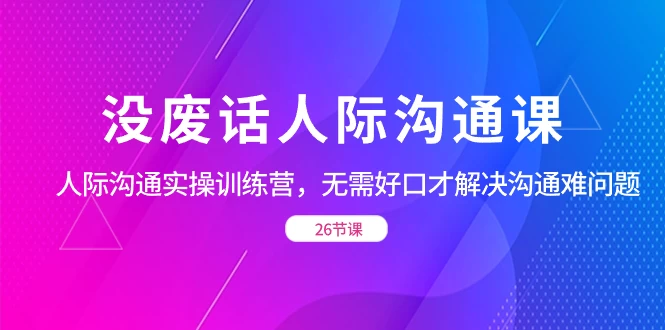 没废话人际沟通课,人际沟通实操训练营,无需好口才解决沟通难问题(共 26 节课)