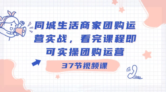 同城生活商家团购运营实战,看完课程即可实操团购运营(共 37 节课)