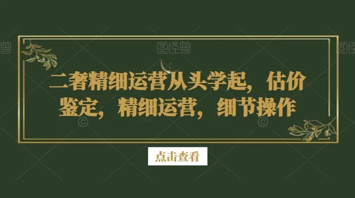 二奢精细运营从头学起，估价鉴定，精细运营，细节操作
