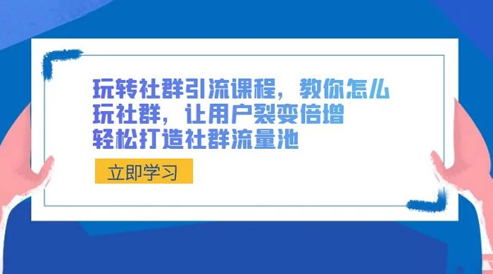 玩转社群引流课程，教你怎么玩社群，让用户裂变倍增，轻松打造社群流量池