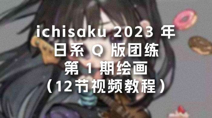 ichisaku 2023 年日系 Q 版团练第 1 期绘画（12节视频教程）