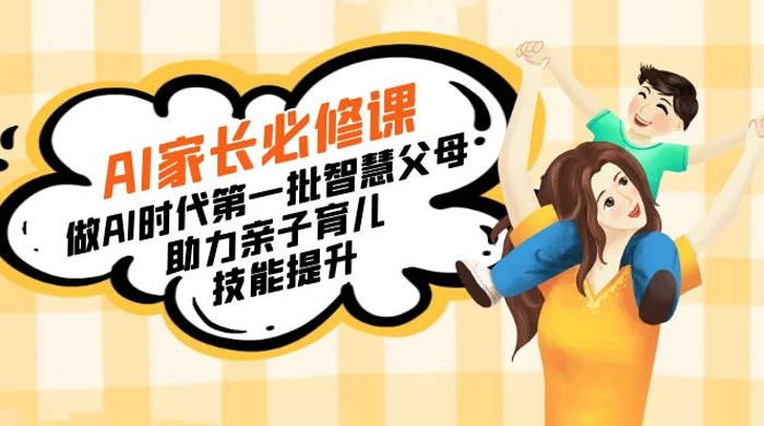 【宝妈宝爸力荐】AI家长必修课:做AI时代第一批智慧父母,助力亲子育儿技能提升