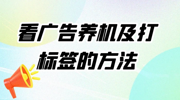 工作室必备：看广告养机及打标签的方法，养机全套讲解课程