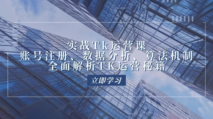 实战 Tk 运营实操：账号注册、数据分析、算法机制，全面解析 TK 运营秘籍