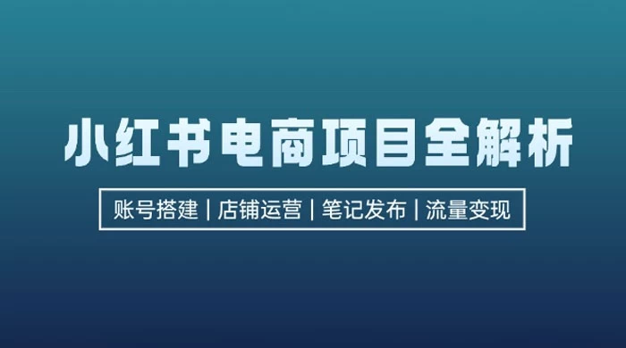 小红书电商项目全解析：包括账号搭建、店铺运营、笔记发布，实现流量变现