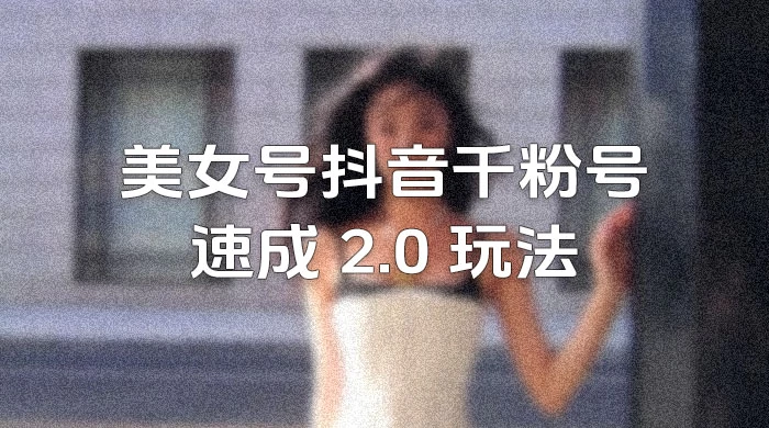 美女号抖音千粉号速成 2.0 玩法(百分百原创)