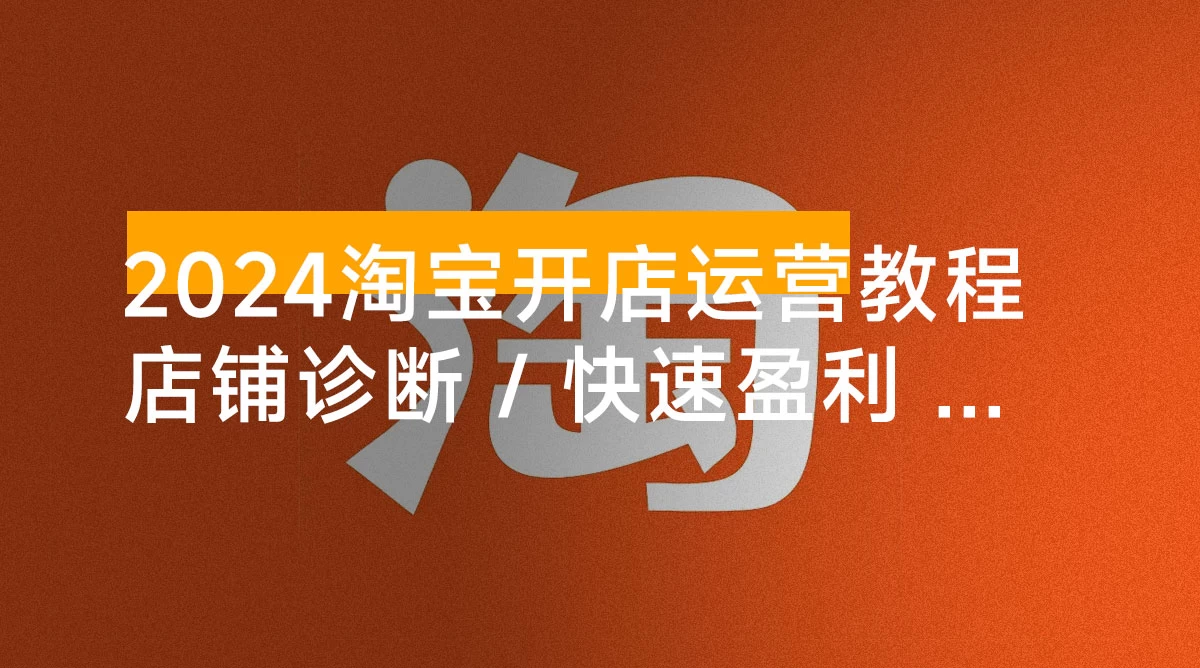 2024 淘宝开店运营教程：店铺诊断 / 直通车 / 引力魔方/ 提升店铺销量 / 快速盈利