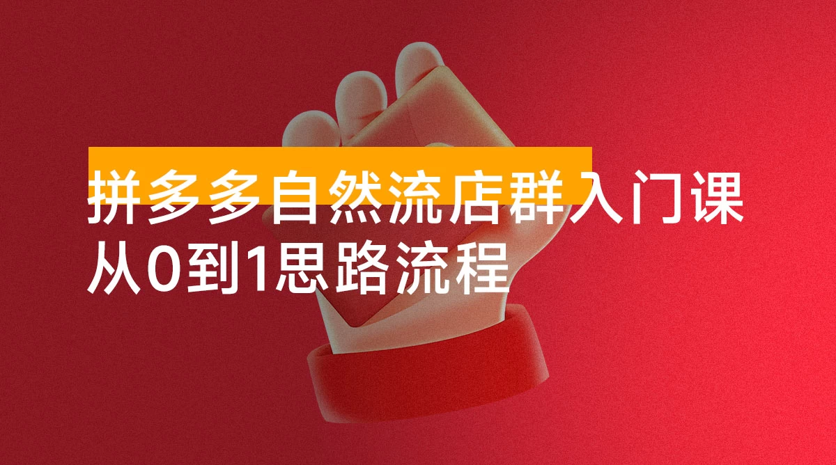 拼多多自然流店群入门课，从0到1思路流程，涵盖开店、加价、截流等关键环节
