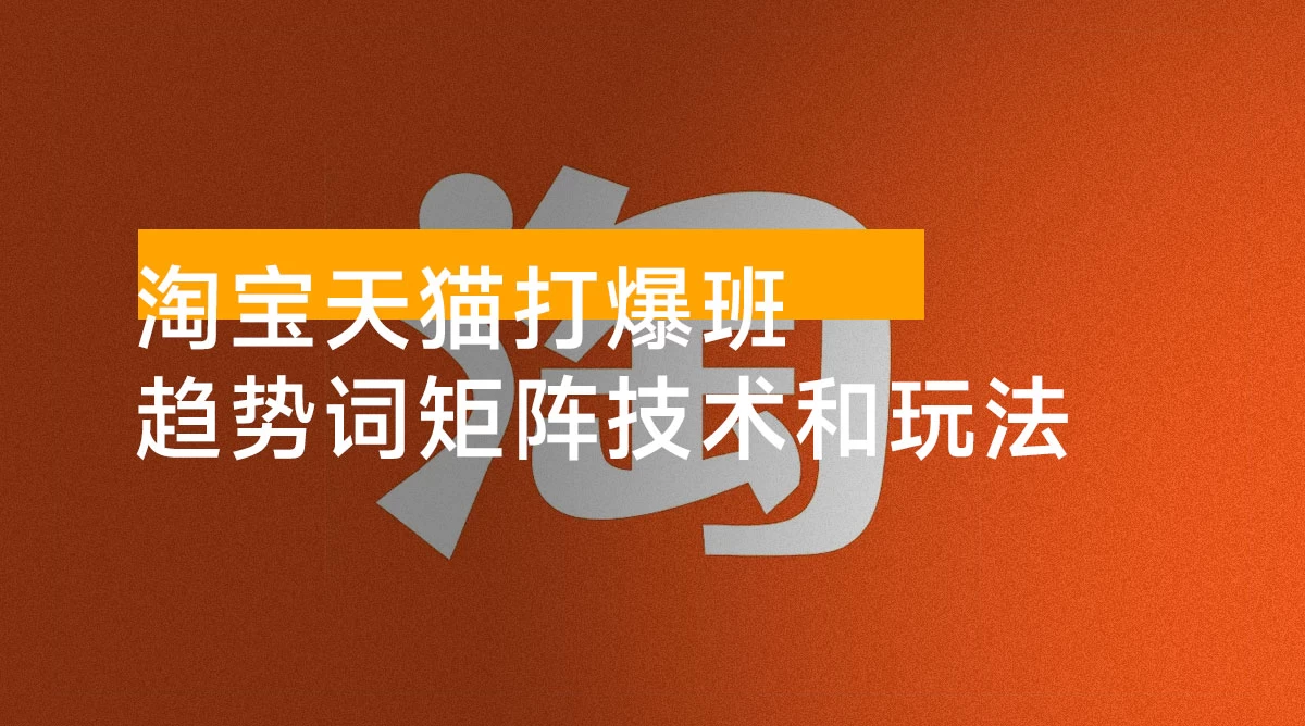 淘宝天猫打爆班：原创高阶技术第 63 期，趋势词矩阵技术和玩法