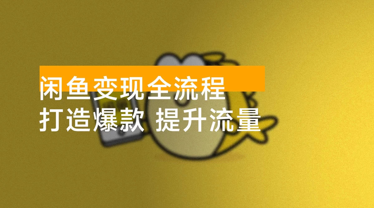 闲鱼变现全流程：从 0 到 1，打造爆款，提升流量，助你稳定盈利
