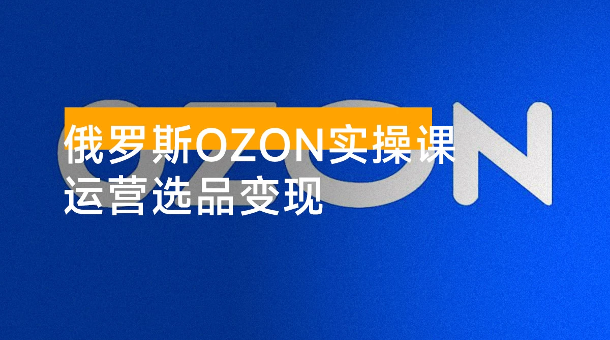 俄罗斯 OZON 本土店实操课，​OZON 本土店运营选品变现