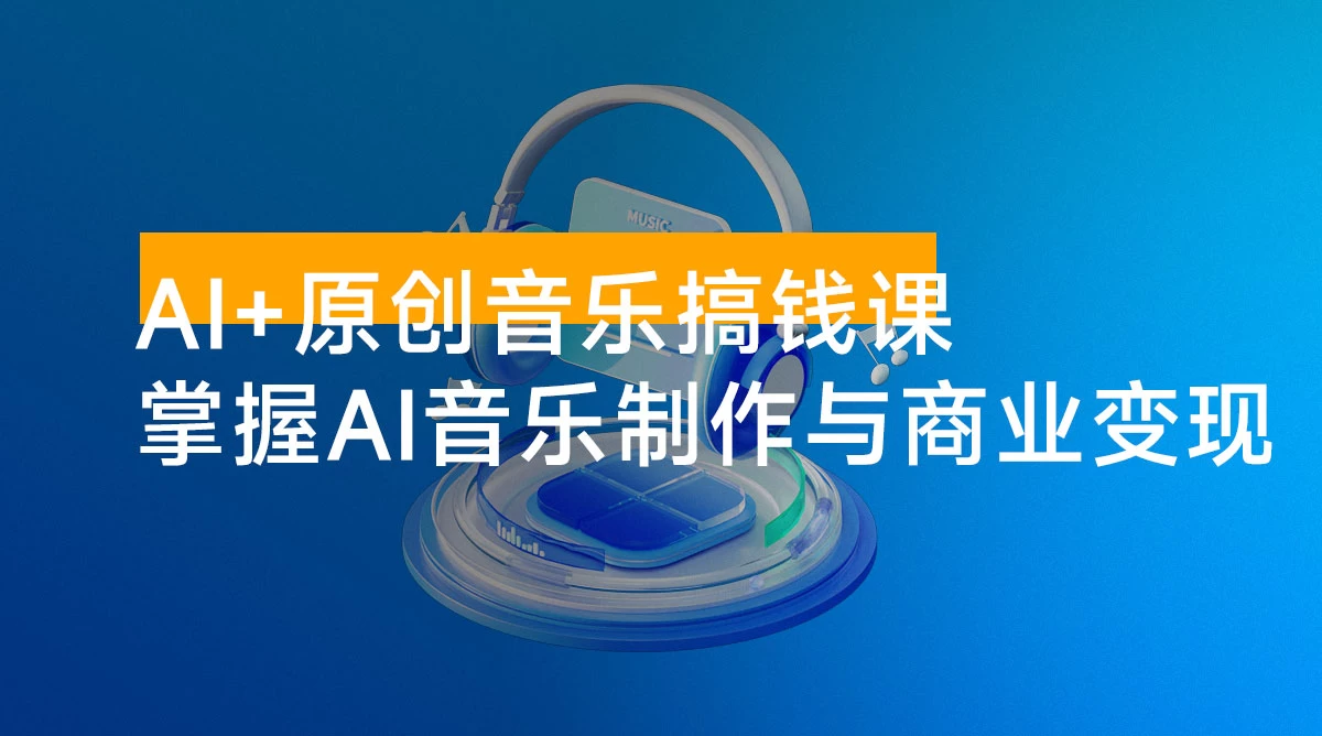 AI + 原创音乐搞钱课：掌握 AI 音乐制作与商业变现，月入 6000+ 低成本高收益