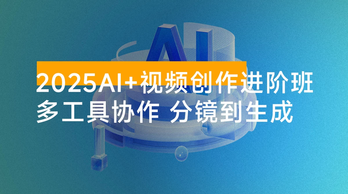 2025 AI+视频创作进阶班：多工具协作，分镜到生成，商业化视频高效制作与变现