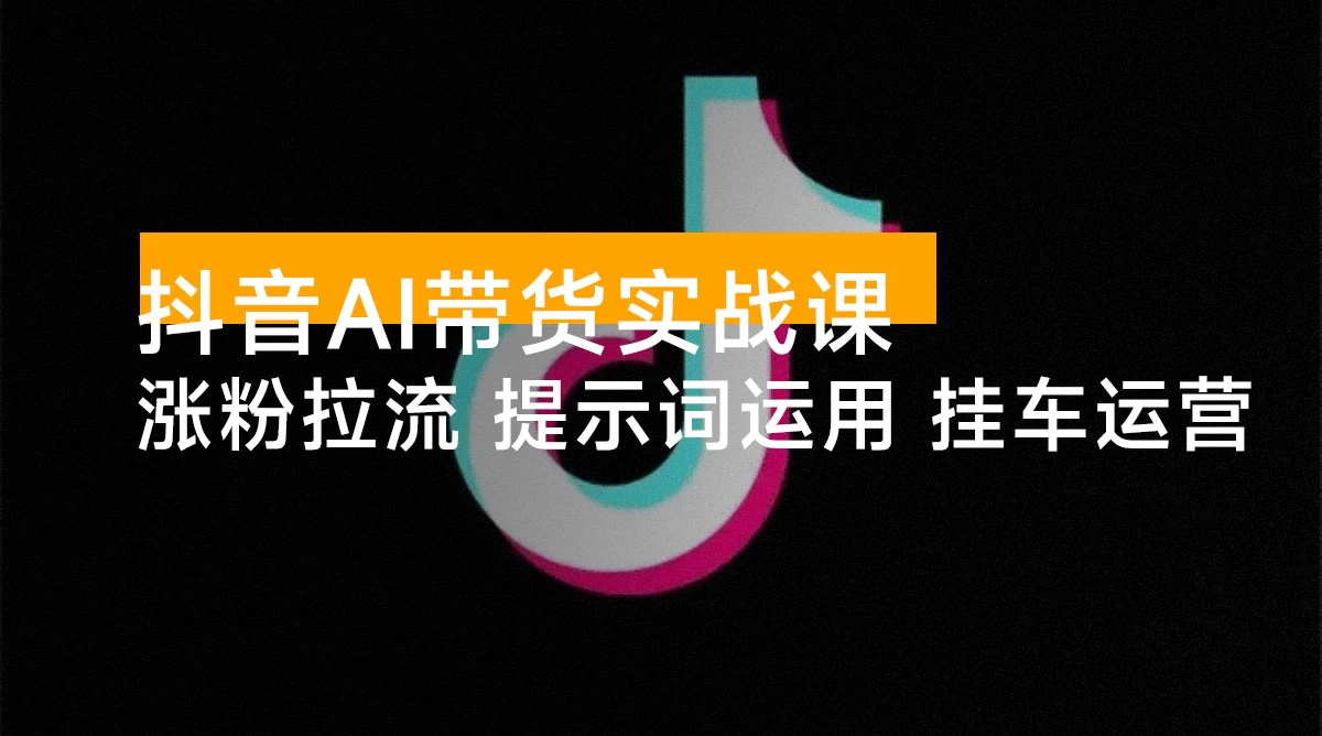 抖音 AI 带货实战课：涨粉拉流、提示词运用、挂车运营，新手 30 天起号月佣金 5 万+