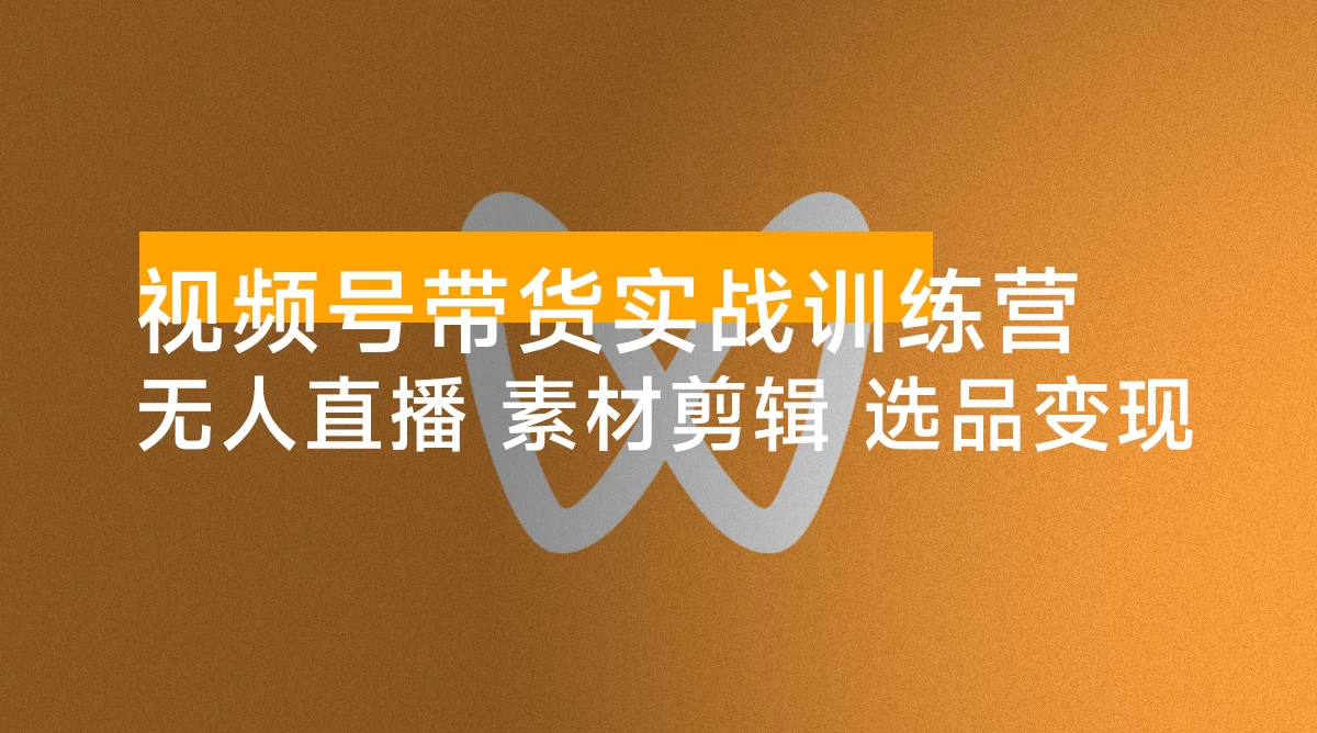 视频号带货实战训练营,无人直播、素材剪辑、选品变现,新手在家创业月入 5 万+