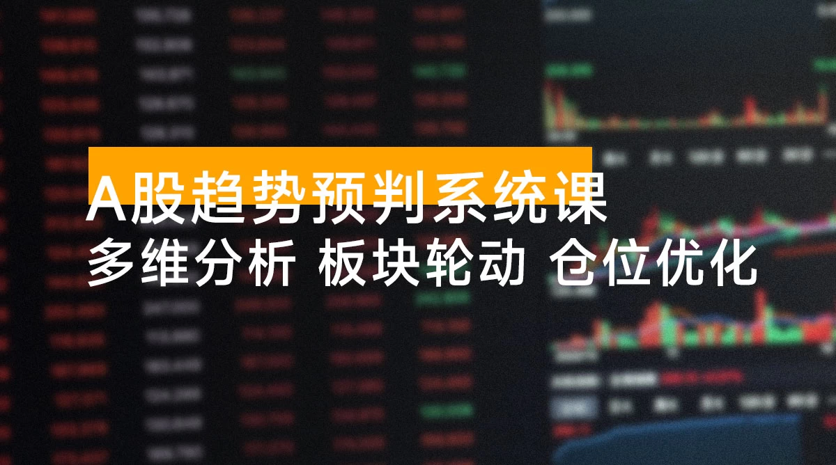 A 股趋势预判系统课:多维分析、板块轮动、仓位优化,掌握规律实现年化收益翻倍(更新 12 月)