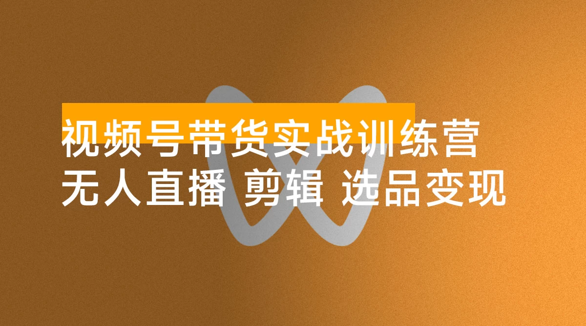 视频号带货实战训练营,无人直播、素材剪辑、选品变现,新手在家创业月入 5 万+