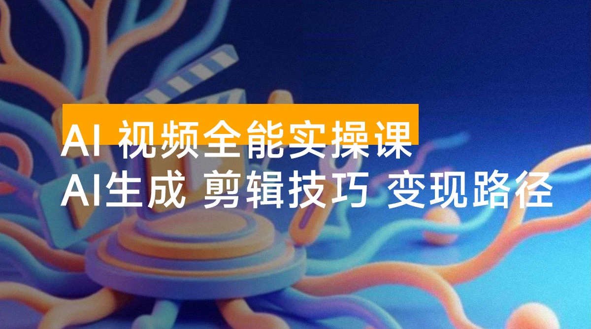 AI 视频全能实操课：AI 生成、剪辑技巧、变现路径，完整掌握月利润 6 万+