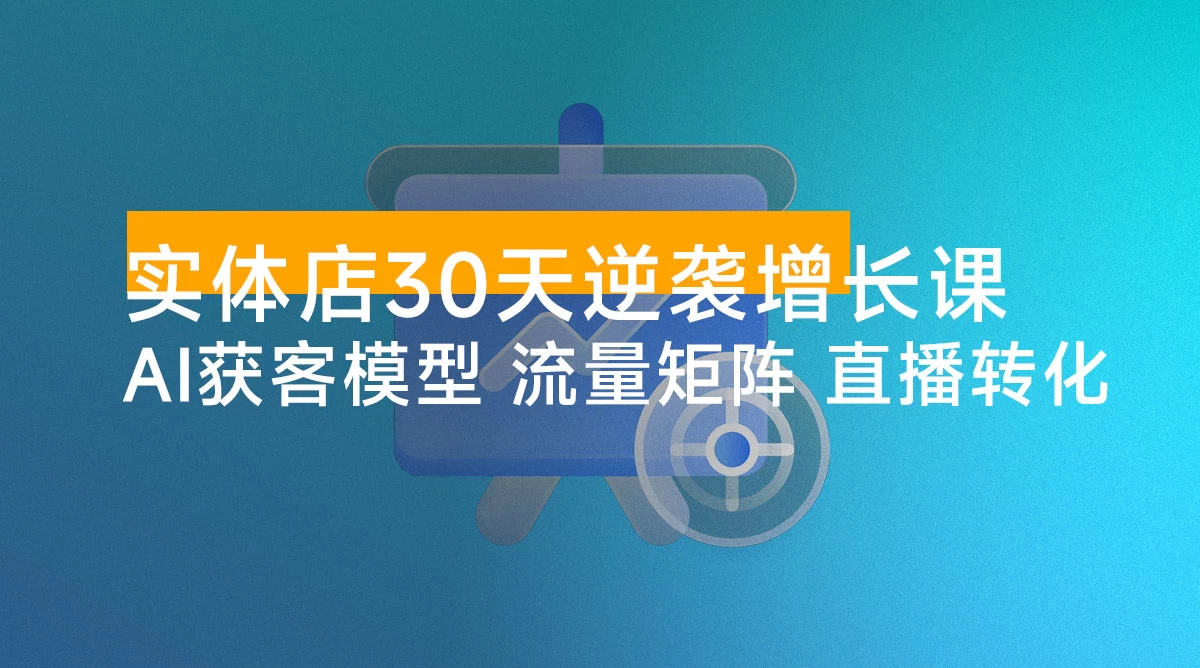 实体店 30 天逆袭增长课:AI 获客模型+流量矩阵+直播转化,单店业绩翻倍,净利润增加数万元