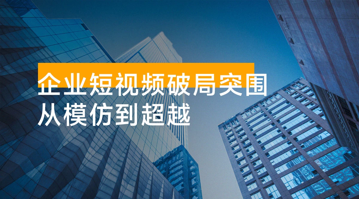 企业短视频破局突围，从模仿到超越：短视频运营全攻略 — 内容为本，成交为核心