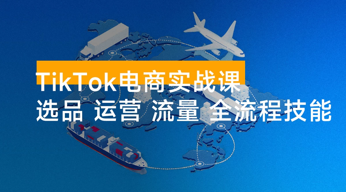 TikTok 电商实战课:选品策略+店铺运营+流量获取+全流程技能,月入 5 万+