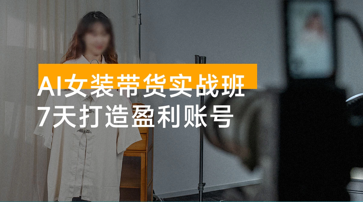 AI 女装带货实战班：起号，AI 创作，运营，7 天打造盈利账号，单月带货佣金过万