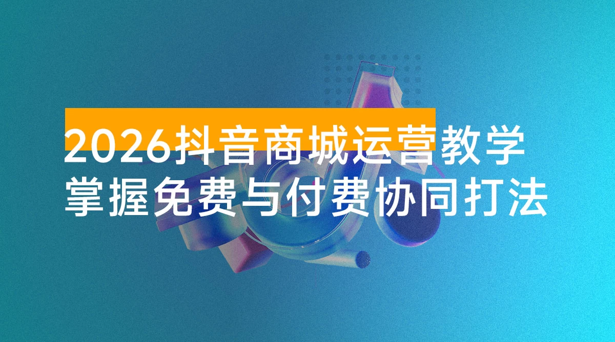 2026 抖音商城运营实战教学:掌握免费与付费流量协同打法,抖店可持续增长(26 年 1 月完整版 115 节)