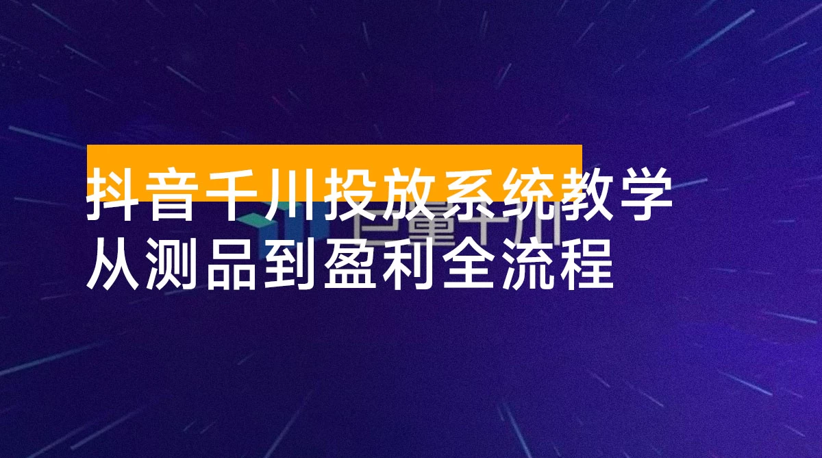 抖音千川投放系统教学：建立科学的投放思维，从测品冷启动到规模化盈利全流程