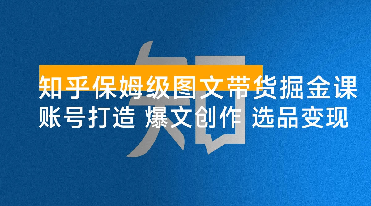 知乎保姆级图文带货掘金课：账号打造+爆文创作+选品变现，新手轻松月入 1w+ 第一桶金