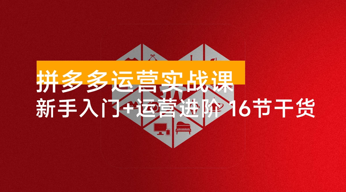 拼多多运营实战课:新手入门+运营进阶、爆单打法,16 节干货,助力新手店铺快速实现日出百单