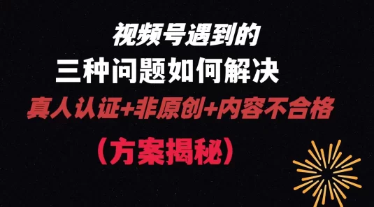 视频号遇到的三种问题：真人认证+非原创+内容不合格，解决方案揭秘