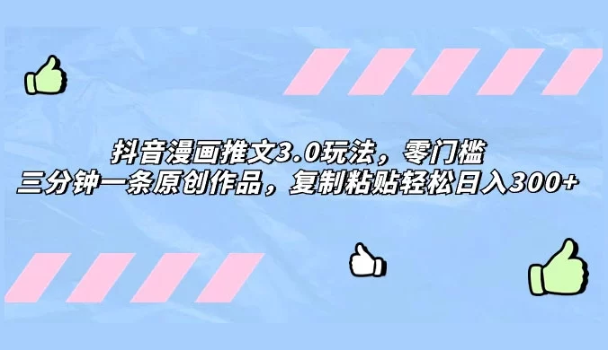抖音漫画推文 3.0 玩法，零门槛，三分钟一条原创作品，复制粘贴轻松日入 300+