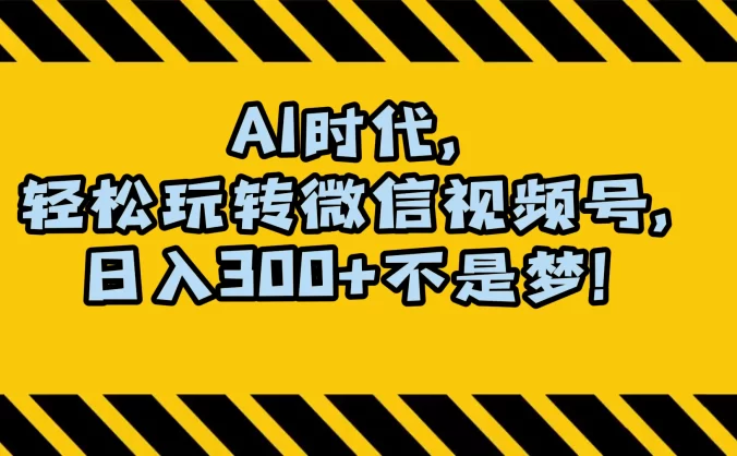 AI 时代，轻松玩转微信视频号，日入 300+ 不是梦