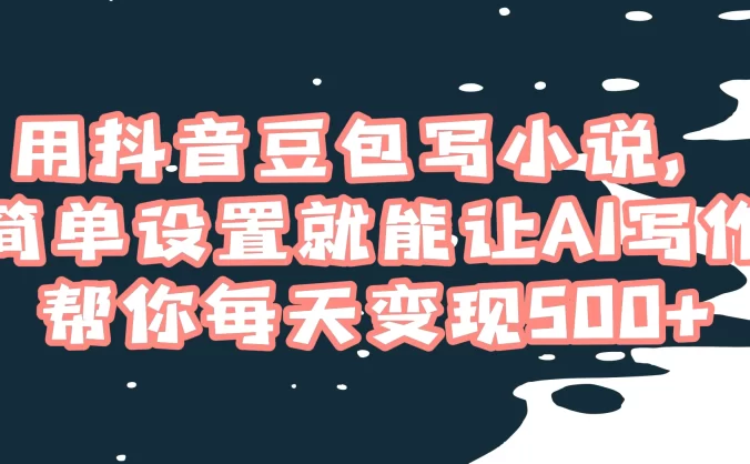 用抖音豆包写小说，简单设置就能让 AI 写作帮你每天变现 500+