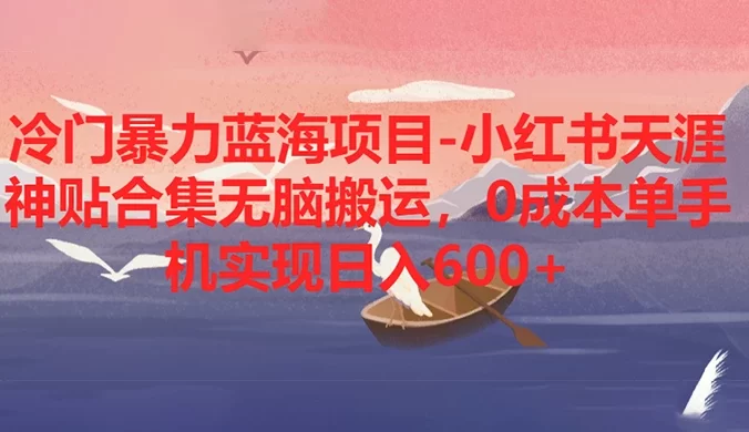 冷门暴力蓝海项目，小红书天涯神贴合集无脑搬运，0 成本单手机实现日入 600+