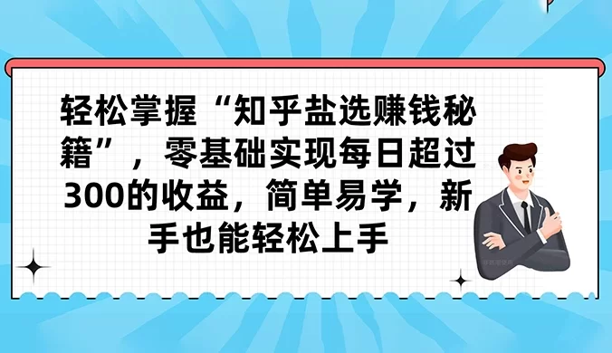 轻松掌握“知乎盐选赚钱秘籍”，零基础实现每日超过 300 的收益，简单易学，新手也能轻松上手