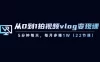 从 0 到 1 拍视频 vlog 变现课，5 分钟每天，每月多赚 1W（共 22 节课）