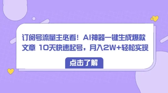 订阅号流量主必看！AI神器一键生成爆款文章 10天快速起号，月入 2W+ 轻松