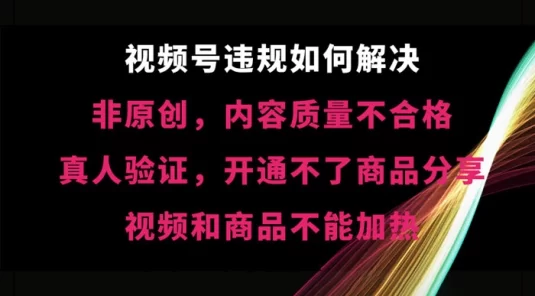 视频号【非原创，内容质量不合格，真人验证，开通不了商品分享功能，视频和商品不能加热】违规如何解决