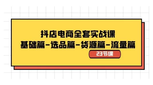 抖店电商全套实战课：基础篇、选品篇、货源篇、流量篇（共 23 节课）