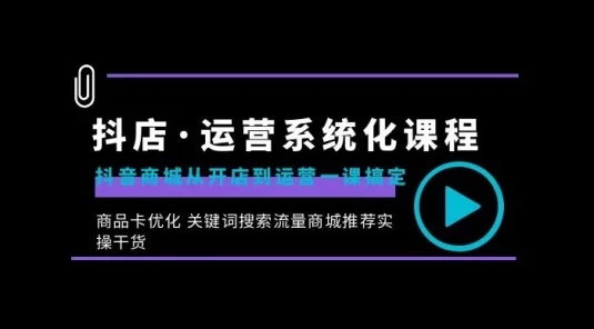 抖店 · 运营系统化课程：抖音商城从开店到运营一课搞定，商品卡优化、关键词搜索流量商城推荐实操干货