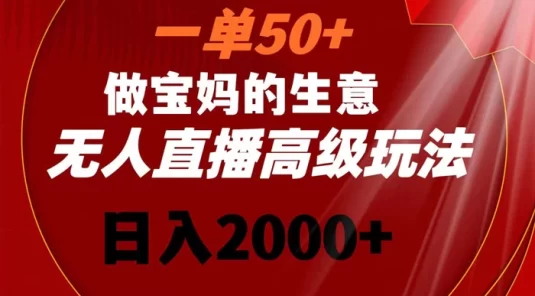 一单 50+ 做宝妈的生意,无人直播高级玩法,日入 2000+