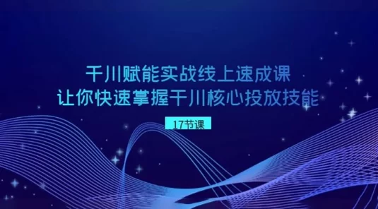 千川赋能实战线上速成课，让你快速掌握干川核心投放技能