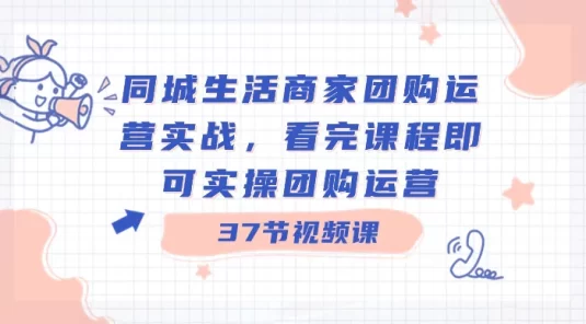 同城生活商家团购运营实战，看完课程即可实操团购运营（共 37 节课）