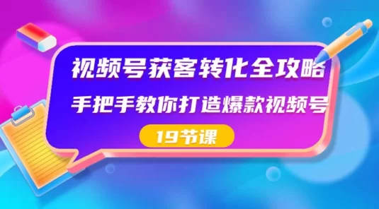 视频号获客转化全攻略，手把手教你打造爆款视频号（共 19 节课）