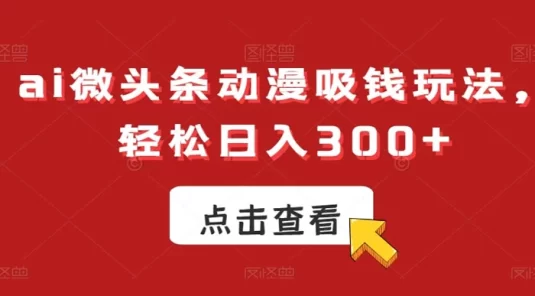 AI 微头条动漫吸钱玩法，轻松日入 300+【揭秘】