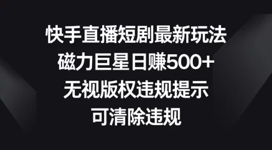 快手直播短剧最新玩法，磁力巨星日赚500+，无视版权违规提示，可清除违规