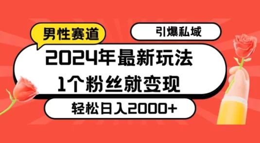 24 年最新男性赛道玩法，引爆私域流量，1个粉丝就变现，轻松日入2000+