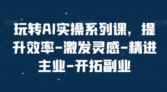 玩转 AI 实操系列课,提升效率-激发灵感-精进主业-开拓副业