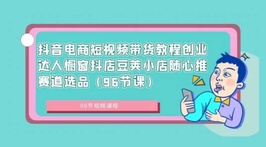 抖音电商短视频带货教程，创业达人橱窗、抖店、豆荚小店、随心推赛道选品（96节课）